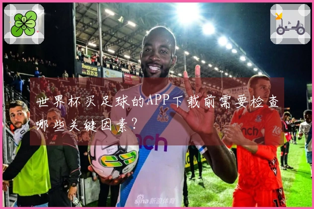 世界杯买足球的APP下载前需要检查哪些关键因素？
