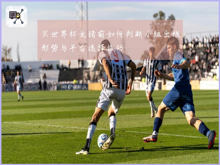 买世界杯竞猜前如何判断小组出线形势与平台选择技巧