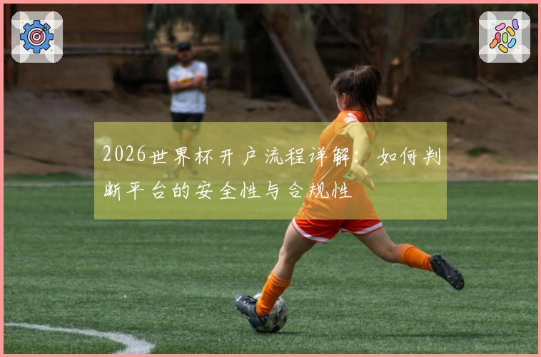 2026世界杯开户流程详解：如何判断平台的安全性与合规性