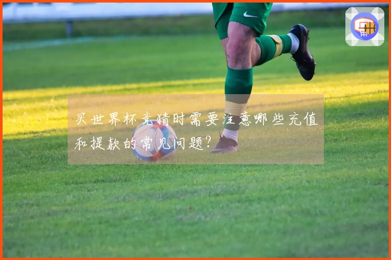 买世界杯竞猜时需要注意哪些充值和提款的常见问题？