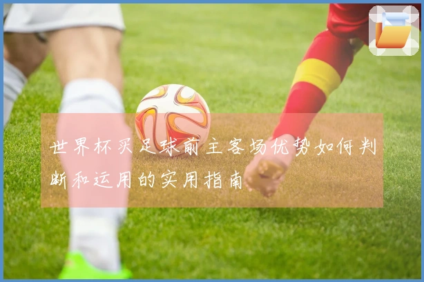 世界杯买足球前主客场优势如何判断和运用的实用指南