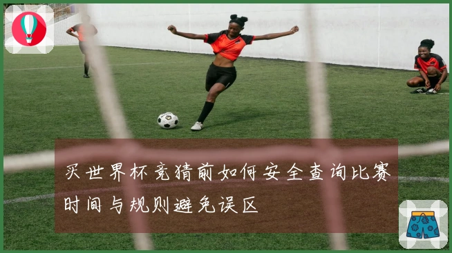 买世界杯竞猜前如何安全查询比赛时间与规则避免误区