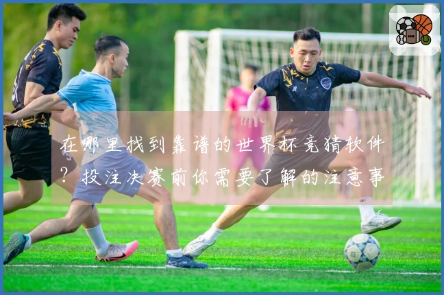 在哪里找到靠谱的世界杯竞猜软件？投注决赛前你需要了解的注意事项