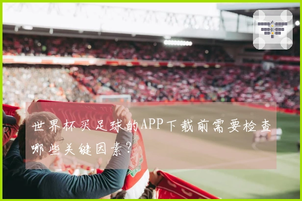 世界杯买足球的APP下载前需要检查哪些关键因素？