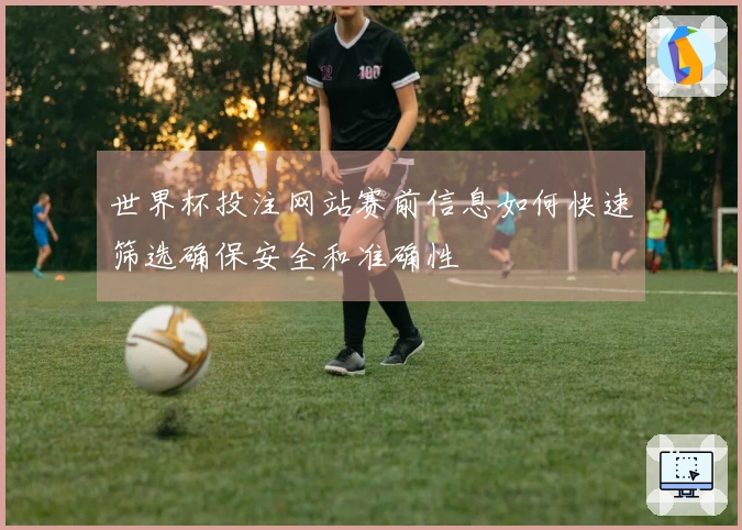 世界杯投注网站赛前信息如何快速筛选确保安全和准确性