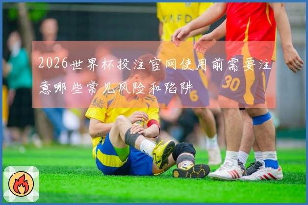 2026世界杯投注官网使用前需要注意哪些常见风险和陷阱