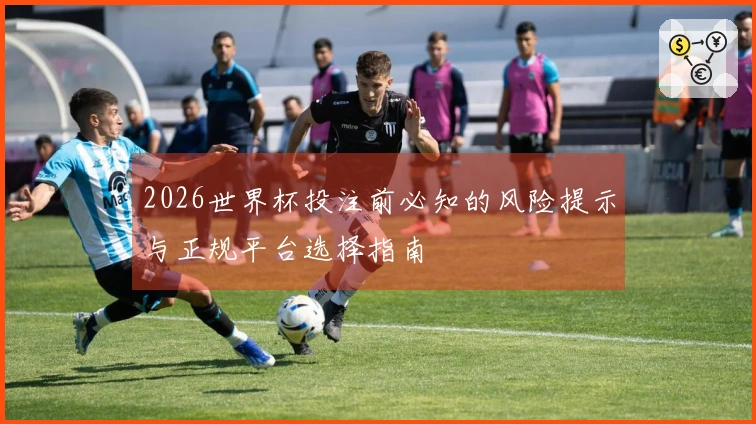 2026世界杯投注前必知的风险提示与正规平台选择指南