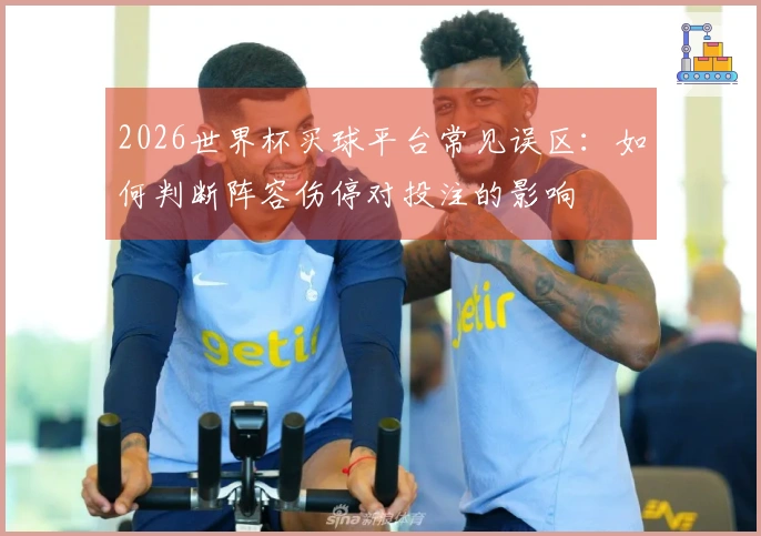 2026世界杯买球平台常见误区：如何判断阵容伤停对投注的影响