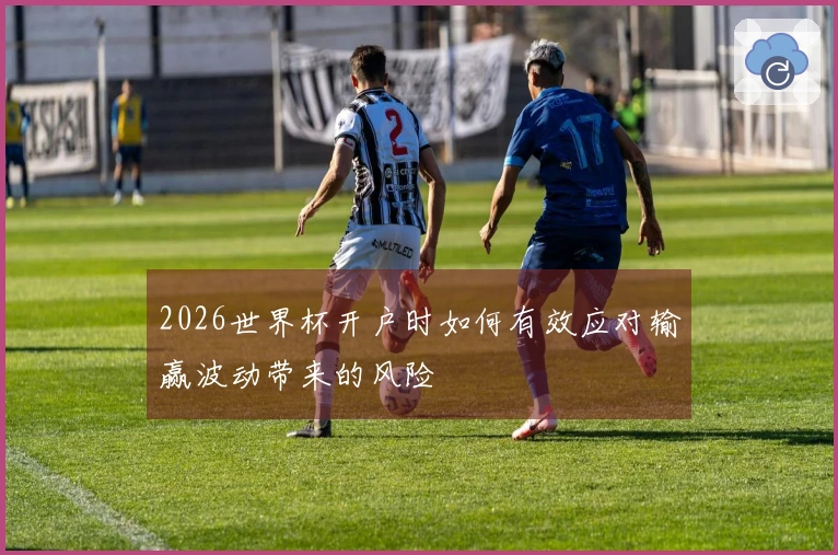 2026世界杯开户时如何有效应对输赢波动带来的风险