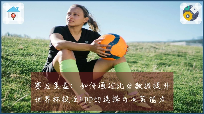 赛后复盘:如何通过比分数据提升世界杯投注app的选择与决策能力