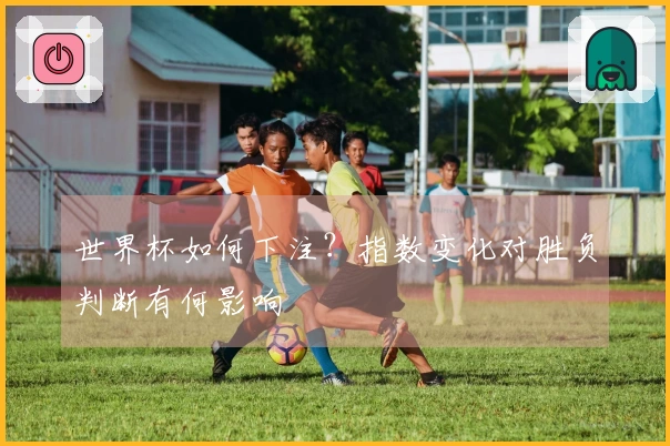 世界杯如何下注？指数变化对胜负判断有何影响
